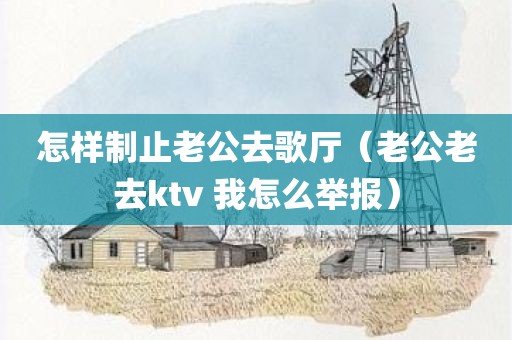 怎样制止老公去歌厅（老公老去ktv 我怎么举报）