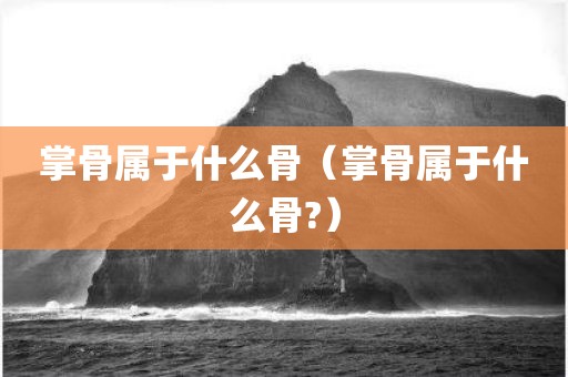 掌骨属于什么骨（掌骨属于什么骨?）