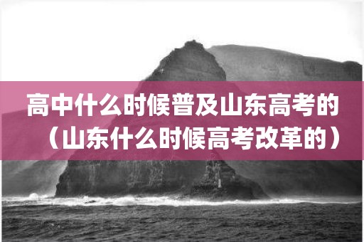 高中什么时候普及山东高考的（山东什么时候高考改革的）