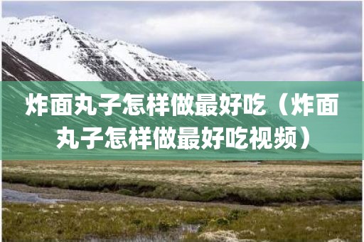 炸面丸子怎样做最好吃（炸面丸子怎样做最好吃视频）