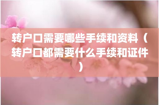 转户口需要哪些手续和资料（转户口都需要什么手续和证件）