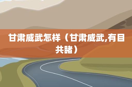 甘肃威武怎样（甘肃威武,有目共睹）