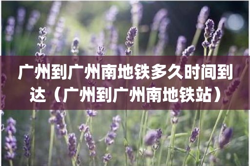 广州到广州南地铁多久时间到达（广州到广州南地铁站）