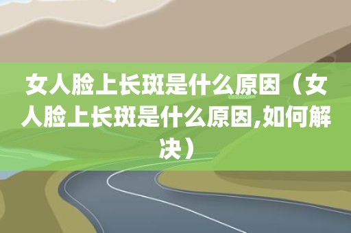 女人脸上长斑是什么原因（女人脸上长斑是什么原因,如何解决）