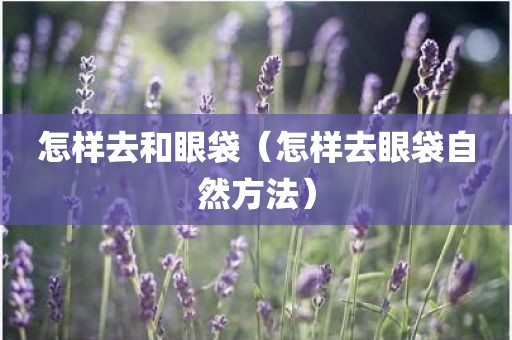 怎样去和眼袋（怎样去眼袋自然方法）