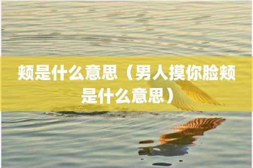 颊是什么意思（男人摸你脸颊是什么意思）