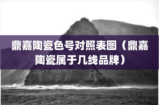 鼎嘉陶瓷色号对照表图（鼎嘉陶瓷属于几线品牌）