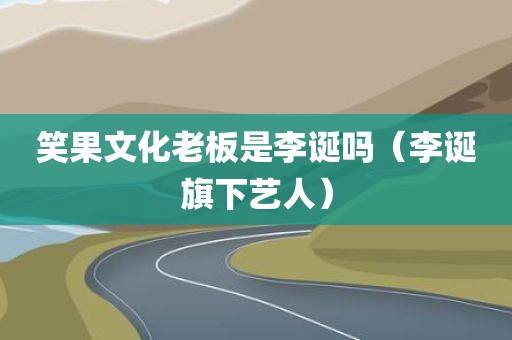 笑果文化老板是李诞吗（李诞旗下艺人）
