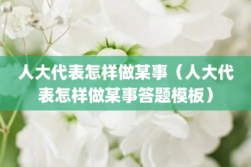 人大代表怎样做某事(人大代表怎样做某事答题模板) 人大代表怎样做某事(人大代表怎样做某事答题模板)