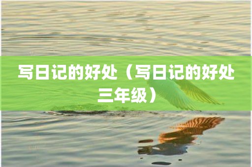 写日记的好处（写日记的好处三年级）