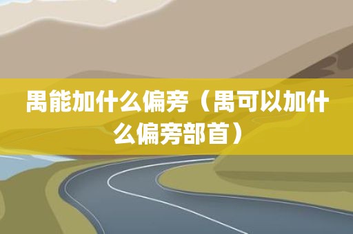 禺能加什么偏旁（禺可以加什么偏旁部首）