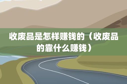 收废品是怎样赚钱的（收废品的靠什么赚钱）