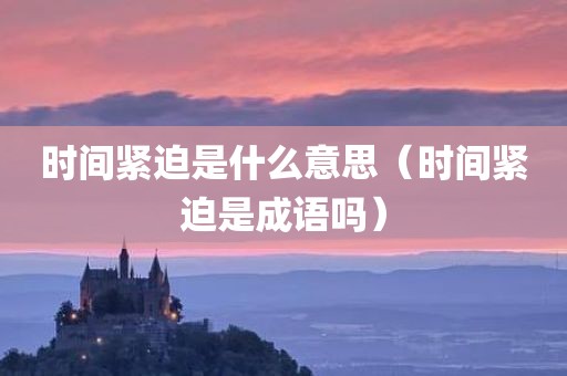 时间紧迫是什么意思（时间紧迫是成语吗）