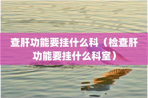 查肝功能要挂什么科（检查肝功能要挂什么科室）