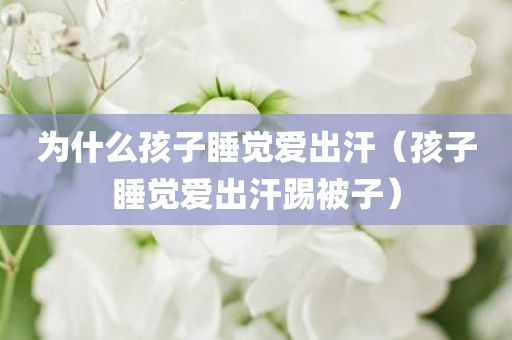 为什么孩子睡觉爱出汗（孩子睡觉爱出汗踢被子）