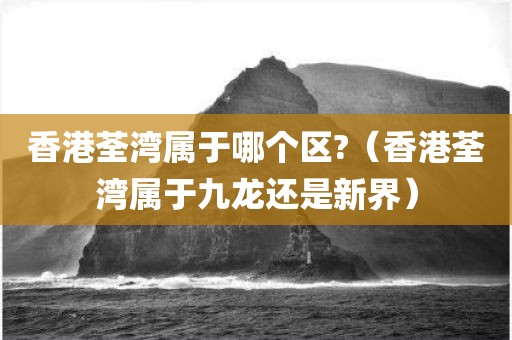 香港荃湾属于哪个区?（香港荃湾属于九龙还是新界）
