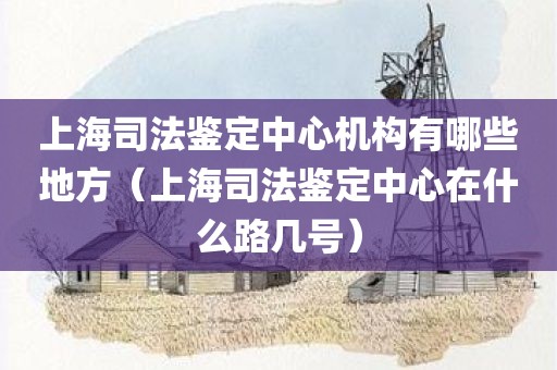 上海司法鉴定中心机构有哪些地方（上海司法鉴定中心在什么路几号）