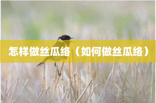 怎样做丝瓜络（如何做丝瓜络）