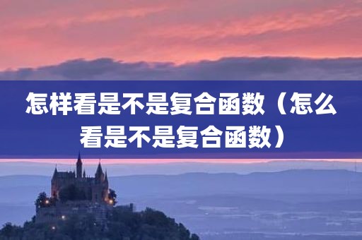 怎样看是不是复合函数（怎么看是不是复合函数）