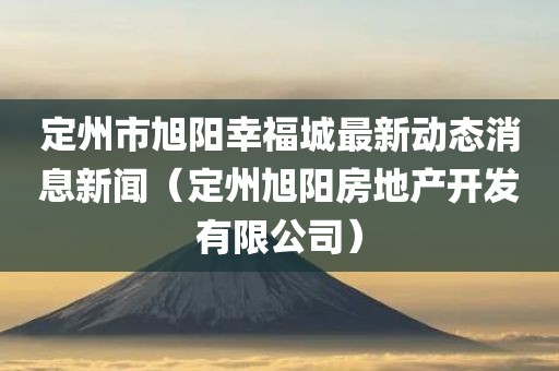 定州市旭阳幸福城最新动态消息新闻（定州旭阳房地产开发有限公司）