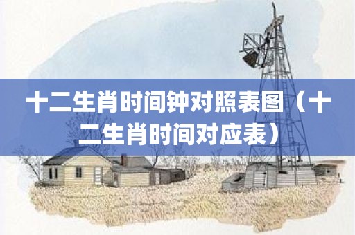 十二生肖时间钟对照表图（十二生肖时间对应表）