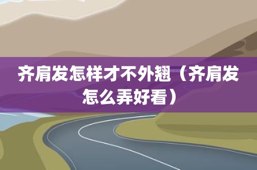齐肩发怎样才不外翘（齐肩发怎么弄好看）