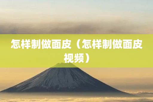 怎样制做面皮（怎样制做面皮视频）