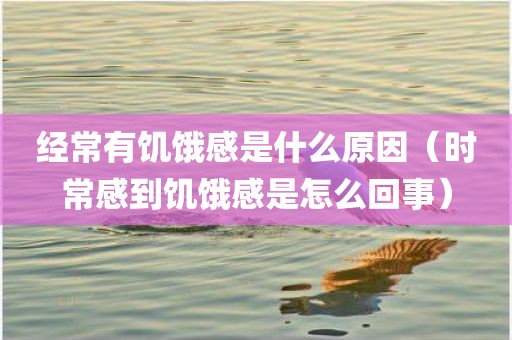 经常有饥饿感是什么原因（时常感到饥饿感是怎么回事）