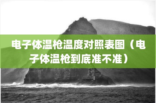电子体温枪温度对照表图(电子体温枪到底准不准) 电子体温枪温度对照表图(电子体温枪到底准不准)