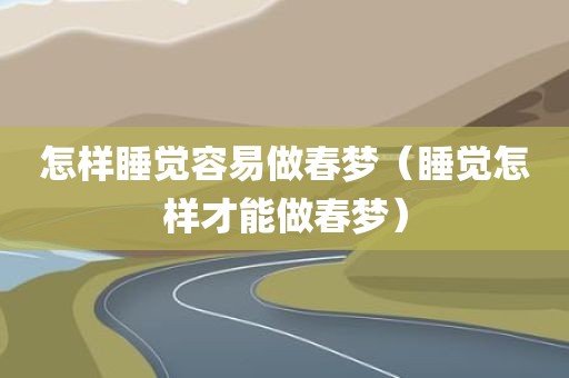 怎样睡觉容易做春梦（睡觉怎样才能做春梦）