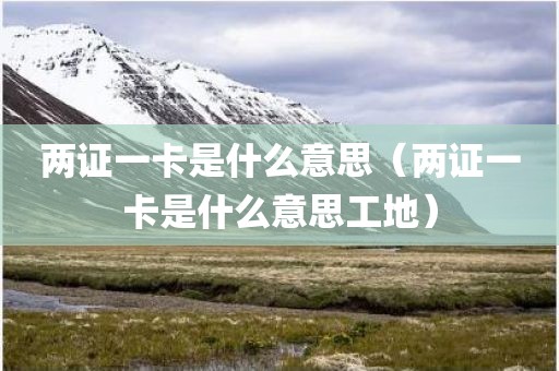 两证一卡是什么意思（两证一卡是什么意思工地）