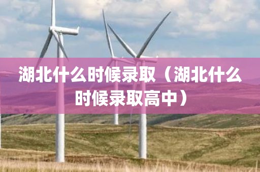 湖北什么时候录取（湖北什么时候录取高中）