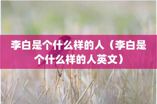 李白是个什么样的人（李白是个什么样的人英文）