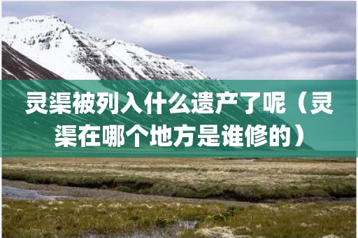 灵渠被列入什么遗产了呢(灵渠在哪个地方是谁修的) 灵渠被列入什么遗产了呢(灵渠在哪个地方是谁修的)