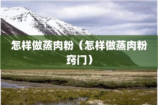 怎样做蒸肉粉（怎样做蒸肉粉窍门）