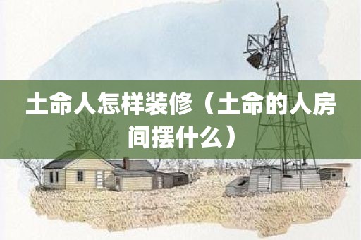 土命人怎样装修（土命的人房间摆什么）