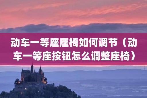 动车一等座座椅如何调节（动车一等座按钮怎么调整座椅）