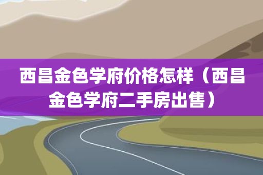 西昌金色学府价格怎样（西昌金色学府二手房出售）