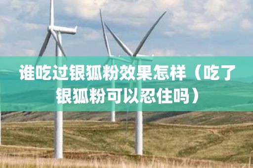 谁吃过银狐粉效果怎样（吃了银狐粉可以忍住吗）