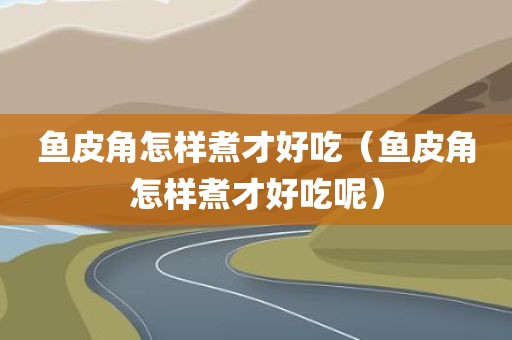 鱼皮角怎样煮才好吃（鱼皮角怎样煮才好吃呢）
