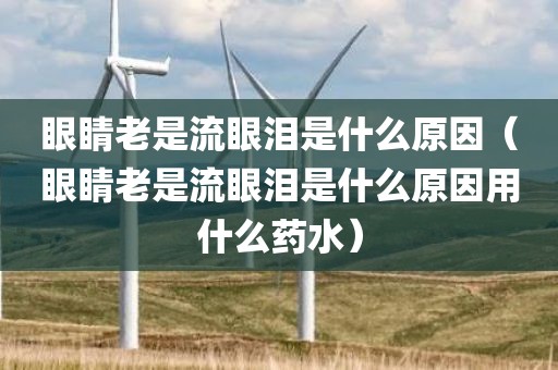 眼睛老是流眼泪是什么原因（眼睛老是流眼泪是什么原因用什么药水）