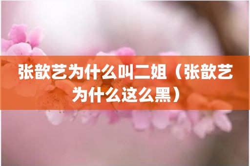 张歆艺为什么叫二姐（张歆艺为什么这么黑）