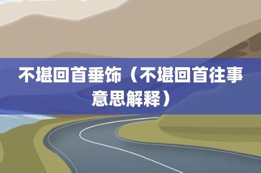 不堪回首垂饰（不堪回首往事意思解释）