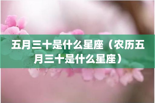 五月三十是什么星座（农历五月三十是什么星座）