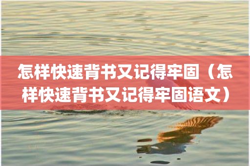 怎样快速背书又记得牢固（怎样快速背书又记得牢固语文）