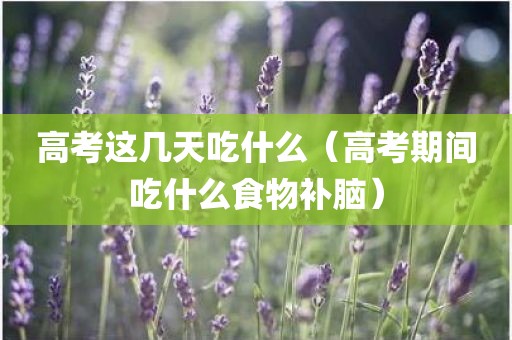 高考这几天吃什么（高考期间吃什么食物补脑）