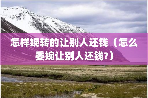 怎样婉转的让别人还钱（怎么委婉让别人还钱?）