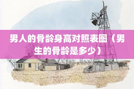 男人的骨龄身高对照表图（男生的骨龄是多少）