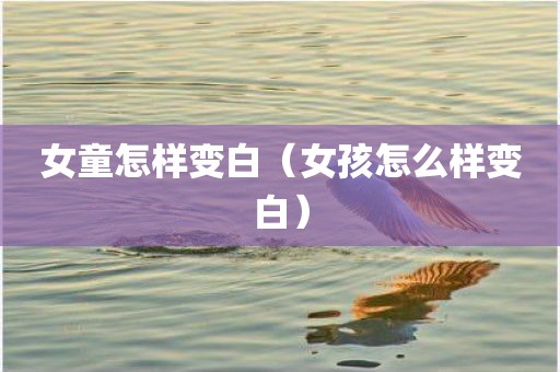 女童怎样变白（女孩怎么样变白）