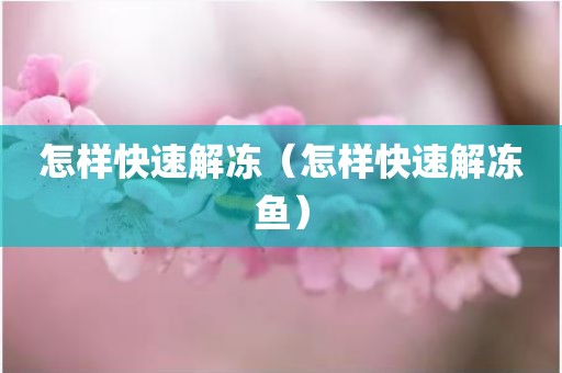 怎样快速解冻（怎样快速解冻鱼）